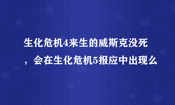 生化危机4来生的威斯克没死，会在生化危机5报应中出现么