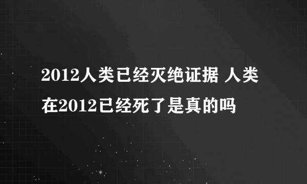 2012人类已经灭绝证据 人类在2012已经死了是真的吗