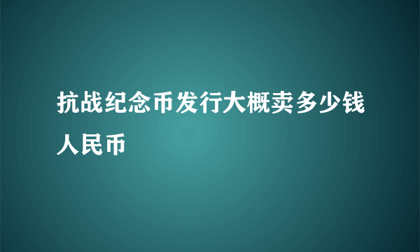 抗战纪念币发行大概卖多少钱人民币