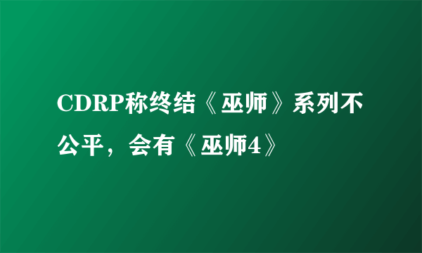 CDRP称终结《巫师》系列不公平，会有《巫师4》