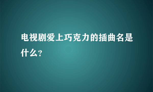 电视剧爱上巧克力的插曲名是什么？