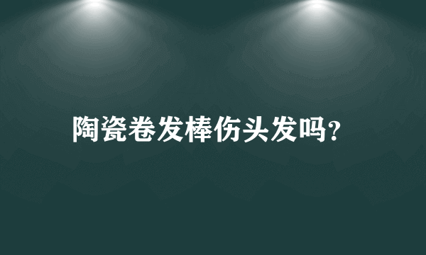 陶瓷卷发棒伤头发吗？