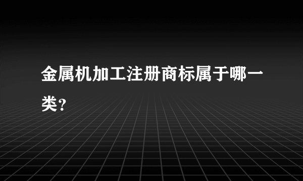 金属机加工注册商标属于哪一类？