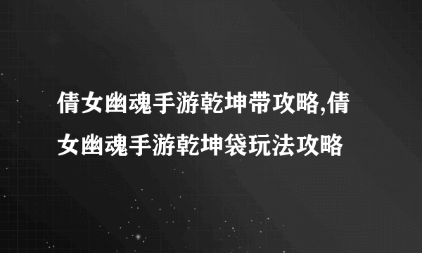 倩女幽魂手游乾坤带攻略,倩女幽魂手游乾坤袋玩法攻略