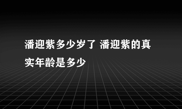 潘迎紫多少岁了 潘迎紫的真实年龄是多少