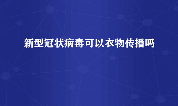 新型冠状病毒可以衣物传播吗