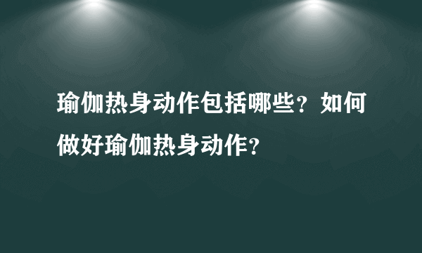 瑜伽热身动作包括哪些？如何做好瑜伽热身动作？