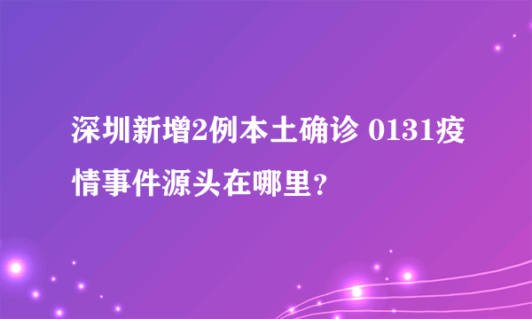 深圳新增2例本土确诊 0131疫情事件源头在哪里？