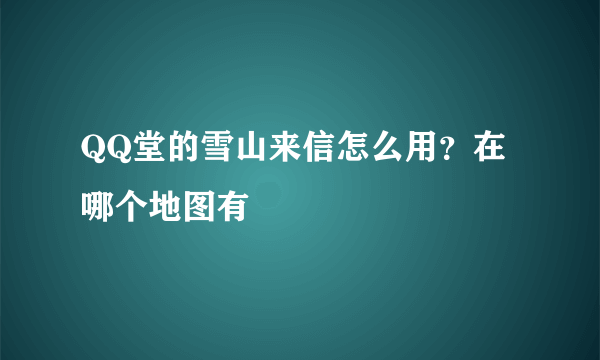 QQ堂的雪山来信怎么用？在哪个地图有