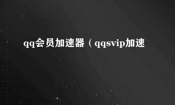 qq会员加速器（qqsvip加速