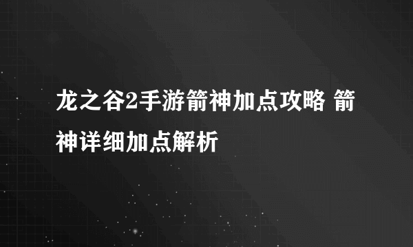 龙之谷2手游箭神加点攻略 箭神详细加点解析