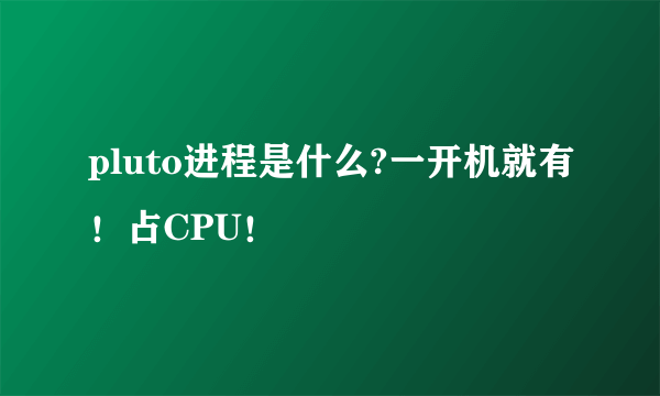 pluto进程是什么?一开机就有！占CPU！