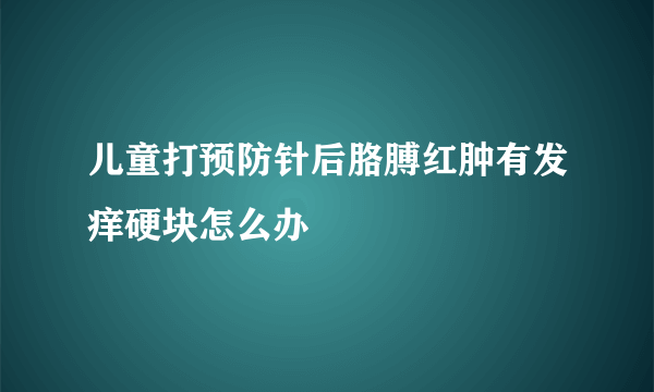 儿童打预防针后胳膊红肿有发痒硬块怎么办