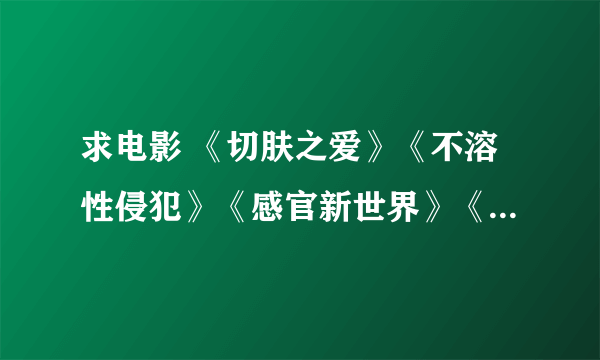 求电影 《切肤之爱》《不溶性侵犯》《感官新世界》《JOHNEN定之爱》《情难自禁》等，石井隆的~~~