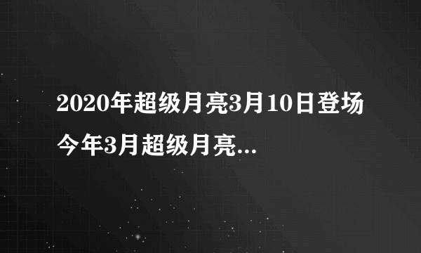 2020年超级月亮3月10日登场 今年3月超级月亮几点几分上演