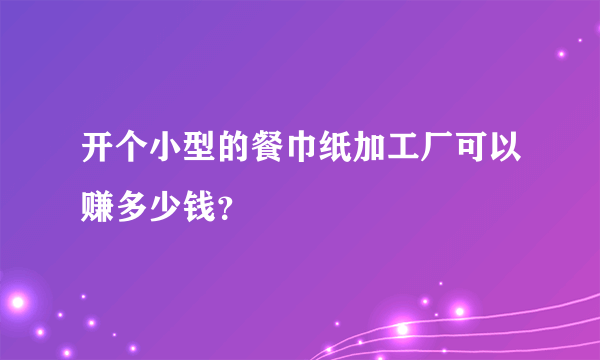 开个小型的餐巾纸加工厂可以赚多少钱？