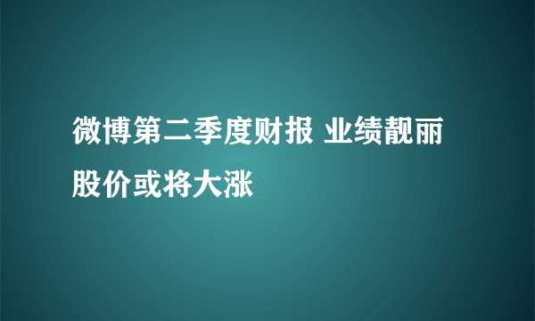 微博第二季度财报 业绩靓丽股价或将大涨