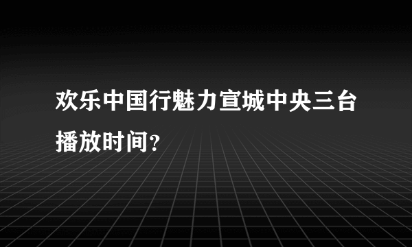 欢乐中国行魅力宣城中央三台播放时间？