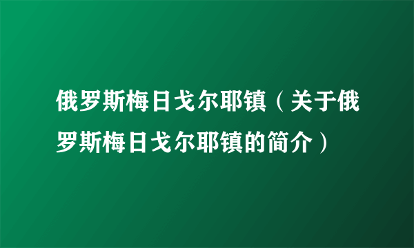 俄罗斯梅日戈尔耶镇（关于俄罗斯梅日戈尔耶镇的简介）