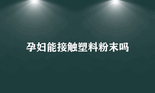 孕妇能接触塑料粉末吗