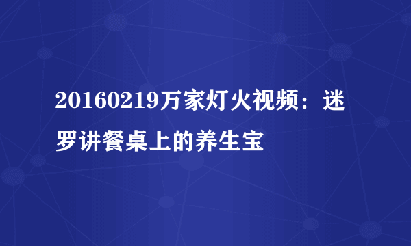 20160219万家灯火视频：迷罗讲餐桌上的养生宝