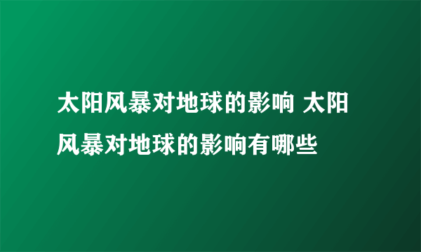 太阳风暴对地球的影响 太阳风暴对地球的影响有哪些