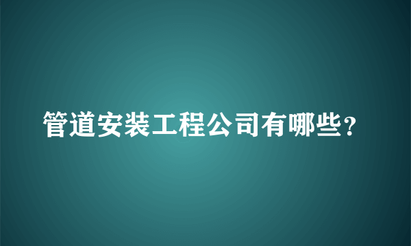 管道安装工程公司有哪些？