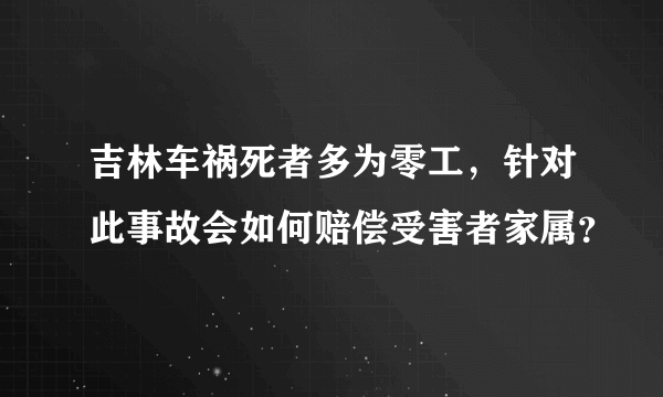 吉林车祸死者多为零工，针对此事故会如何赔偿受害者家属？