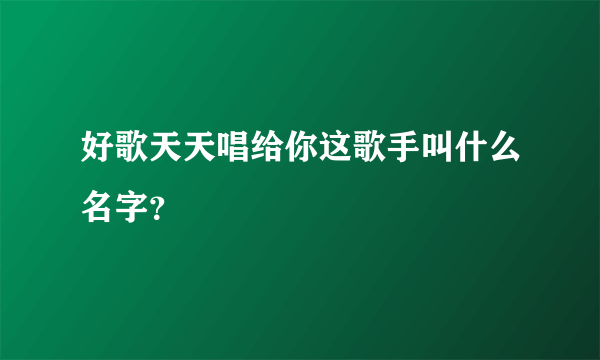 好歌天天唱给你这歌手叫什么名字？