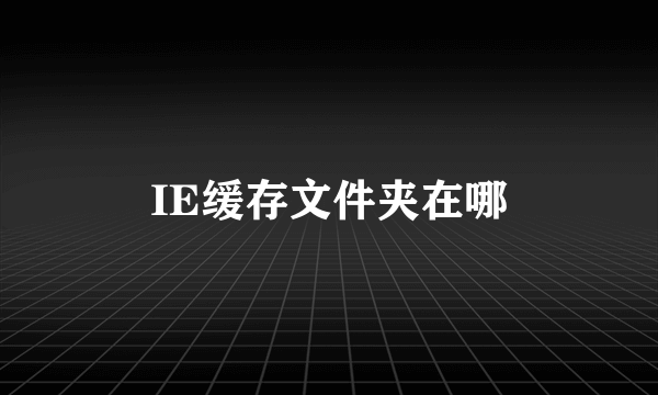 IE缓存文件夹在哪