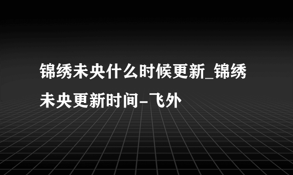 锦绣未央什么时候更新_锦绣未央更新时间-飞外