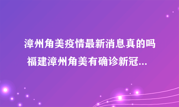 漳州角美疫情最新消息真的吗 福建漳州角美有确诊新冠病毒的吗