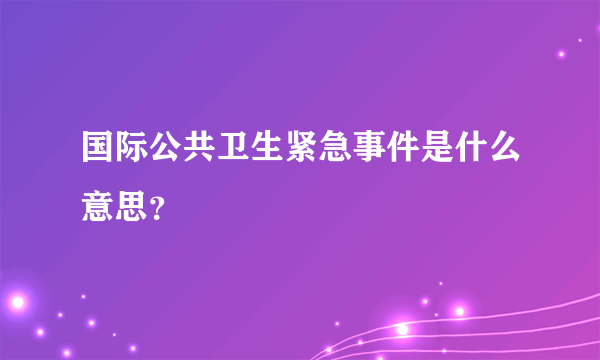 国际公共卫生紧急事件是什么意思？