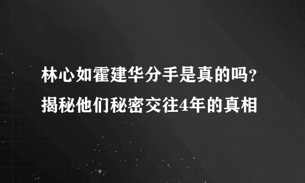 林心如霍建华分手是真的吗？揭秘他们秘密交往4年的真相