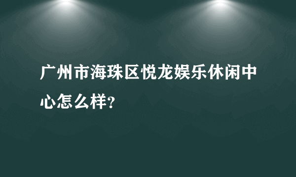 广州市海珠区悦龙娱乐休闲中心怎么样？