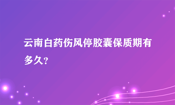 云南白药伤风停胶囊保质期有多久？