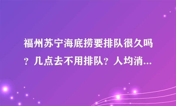 福州苏宁海底捞要排队很久吗？几点去不用排队？人均消费多少？