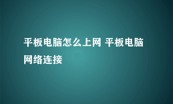 平板电脑怎么上网 平板电脑网络连接