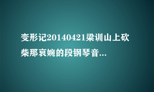 变形记20140421梁训山上砍柴那哀婉的段钢琴音乐，有谁知道吗？