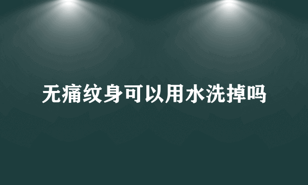 无痛纹身可以用水洗掉吗