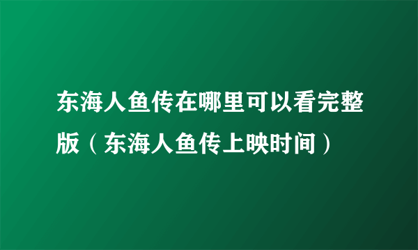 东海人鱼传在哪里可以看完整版（东海人鱼传上映时间）