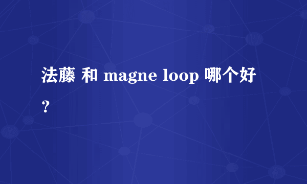 法藤 和 magne loop 哪个好？