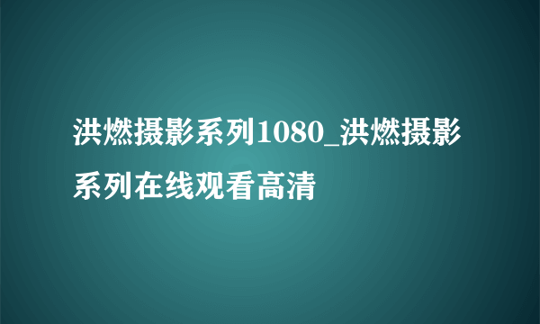 洪燃摄影系列1080_洪燃摄影系列在线观看高清