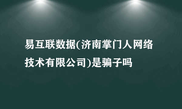 易互联数据(济南掌门人网络技术有限公司)是骗子吗