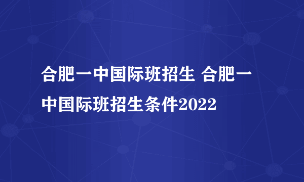 合肥一中国际班招生 合肥一中国际班招生条件2022