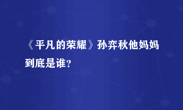 《平凡的荣耀》孙弈秋他妈妈到底是谁？