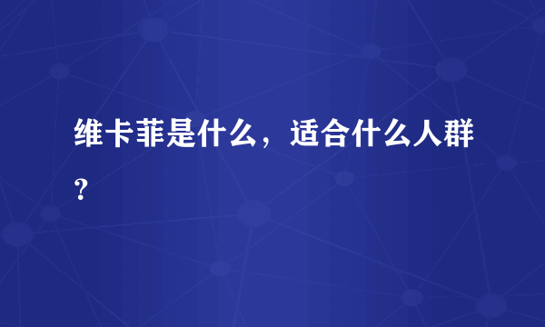 维卡菲是什么，适合什么人群？