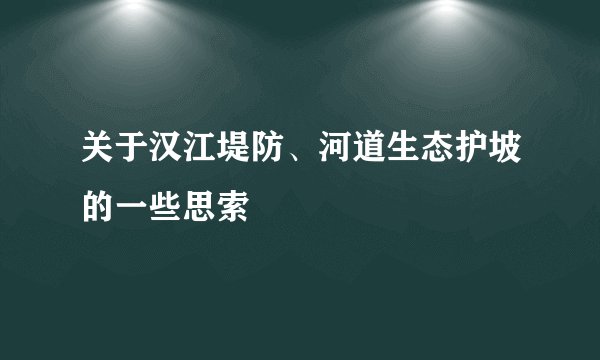 关于汉江堤防、河道生态护坡的一些思索