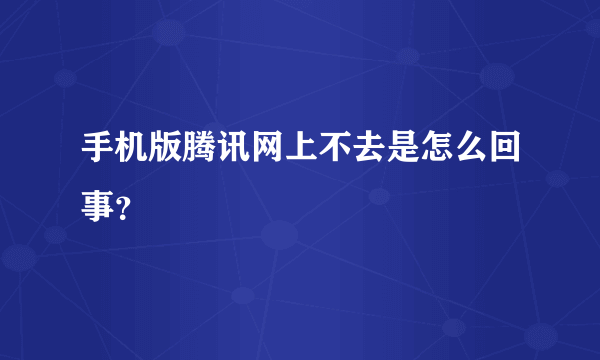 手机版腾讯网上不去是怎么回事？