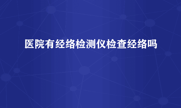 医院有经络检测仪检查经络吗